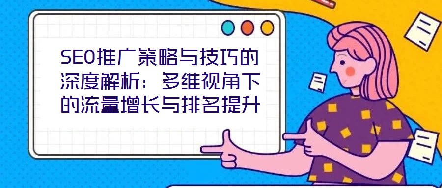 SEO推廣策略與技巧的深度解析:多維視角下的流量增長與排名提升