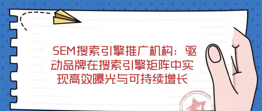SEM搜索引擎推廣機構:驅動品牌在搜索引擎矩陣中實現高效曝光與可持續增長