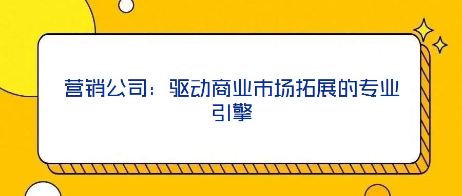 營銷公司：驅動商業市場拓展的專業引擎