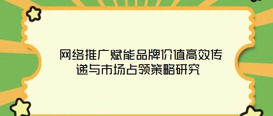 網絡推廣賦能品牌價值高效傳遞與市場占領策略研究