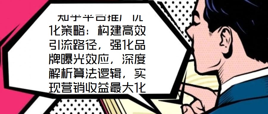 知乎平臺(tái)推廣優(yōu)化策略:構(gòu)建高效引流路徑,強(qiáng)化品牌曝光效應(yīng),深度解析算法邏輯,實(shí)現(xiàn)營(yíng)銷收益最大化