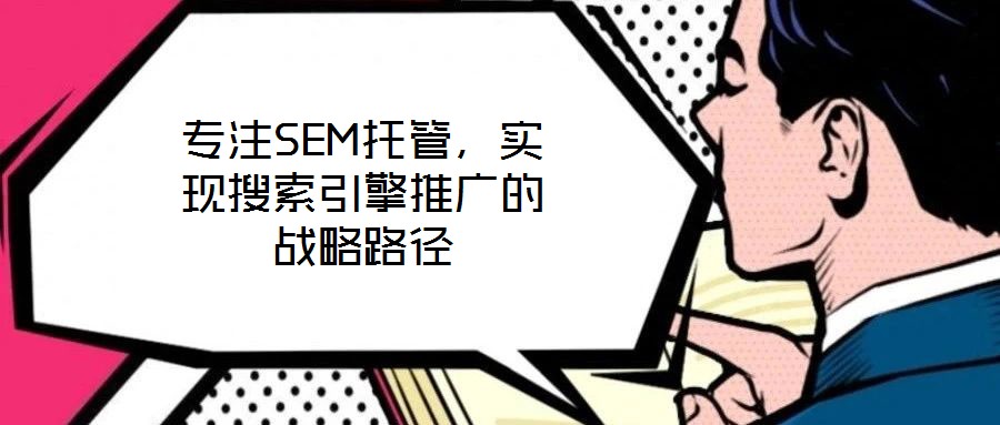 專注SEM托管,實現搜索引擎推廣的戰略路徑