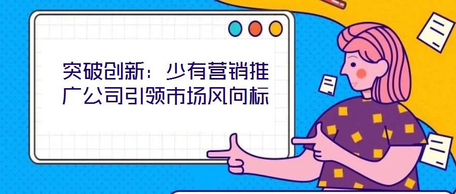 突破創(chuàng)新:少有營銷推廣公司引領(lǐng)市場風(fēng)向標(biāo)
