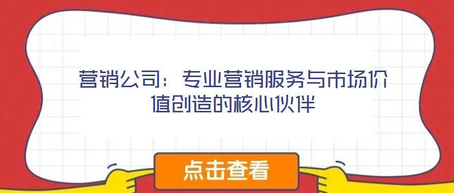 營銷公司:專業營銷服務與市場價值創造的核心伙伴