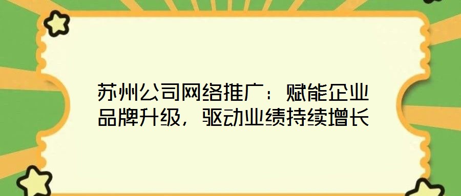 蘇州公司網絡推廣:賦能企業(yè)品牌升級,驅動業(yè)績持續(xù)增長