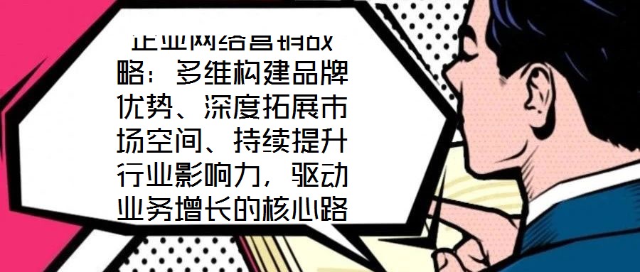 企業網絡營銷戰略:多維構建品牌優勢、深度拓展市場空間、持續提升行業影響力,驅動業務增長的核心路徑