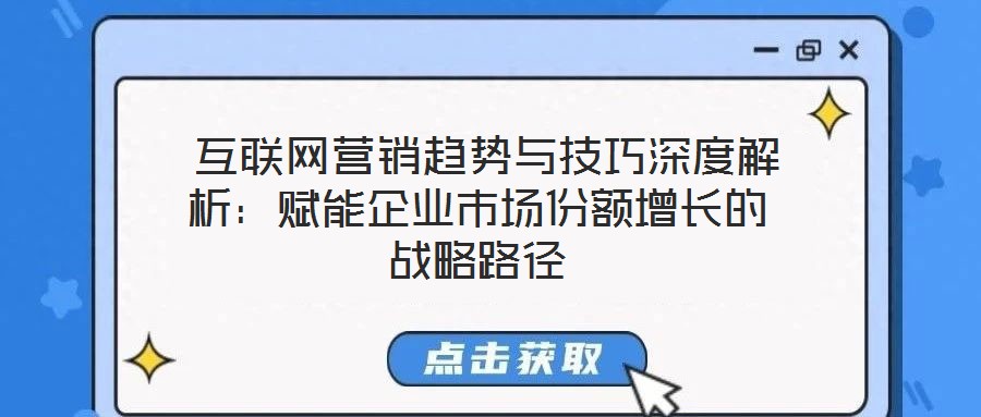  互聯網營銷趨勢與技巧深度解析：賦能企業市場份額增長的戰略路徑