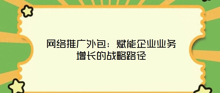 網絡推廣外包:賦能企業業務增長的戰略路徑