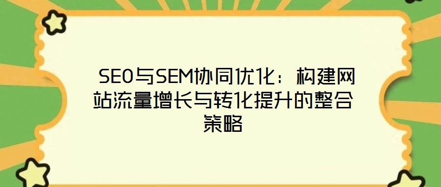 SEO與SEM協同優化:構建網站流量增長與轉化提升的整合策略