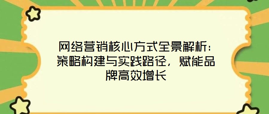  網絡營銷核心方式全景解析：策略構建與實踐路徑，賦能品牌高效增長