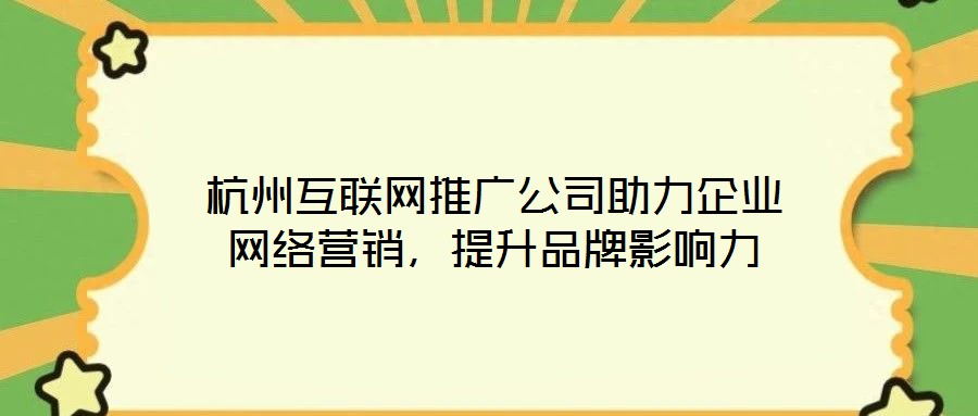 杭州互聯(lián)網推廣公司助力企業(yè)網絡營銷,提升品牌影響力