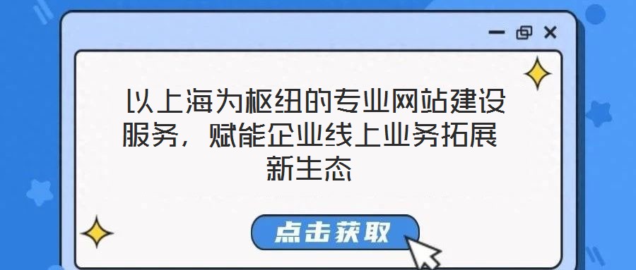 以上海為樞紐的專業網站建設服務,賦能企業線上業務拓展新生態