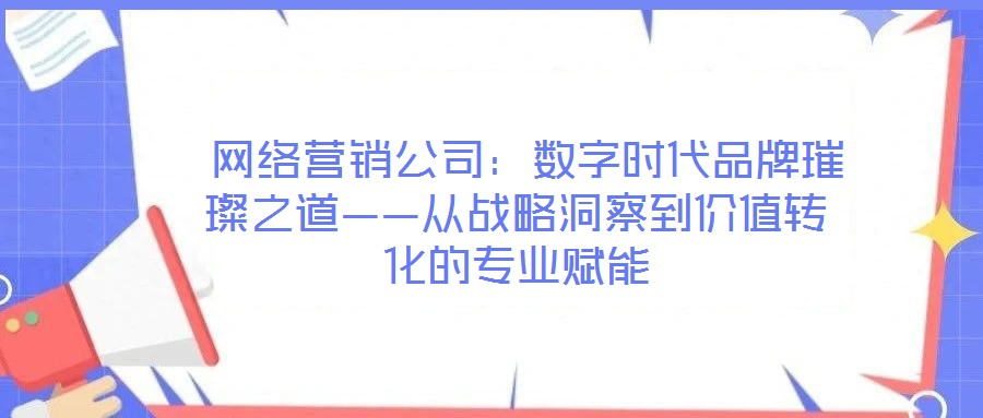  網絡營銷公司：數字時代品牌璀璨之道——從戰略洞察到價值轉化的專業賦能