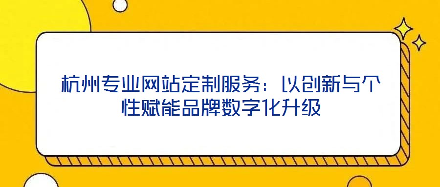 杭州專業(yè)網(wǎng)站定制服務(wù):以創(chuàng)新與個性賦能品牌數(shù)字化升級