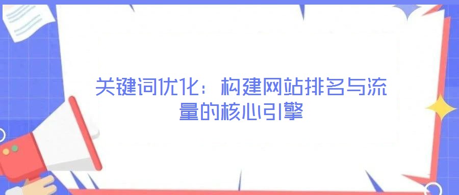 關鍵詞優化:構建網站排名與流量的核心引擎
