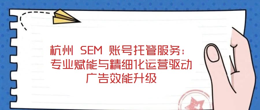 杭州 SEM 賬號托管服務:專業(yè)賦能與精細化運營驅動廣告效能升級