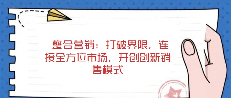 整合營銷:打破界限,連接全方位市場,開創(chuàng)創(chuàng)新銷售模式