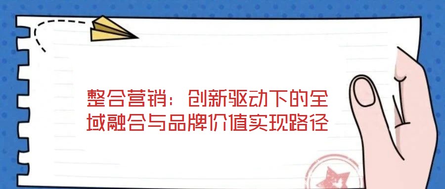 整合營銷:創(chuàng)新驅動下的全域融合與品牌價值實現(xiàn)路徑