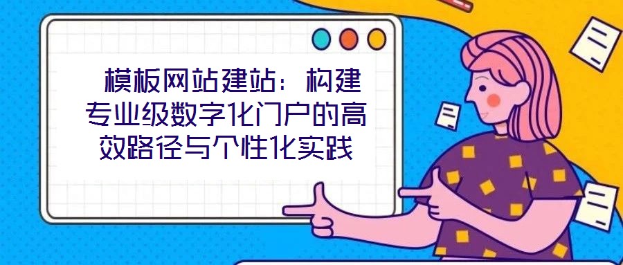 模板網站建站:構建專業級數字化門戶的高效路徑與個性化實踐