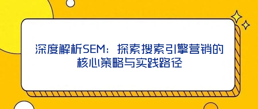 深度解析SEM:探索搜索引擎營銷的核心策略與實踐路徑