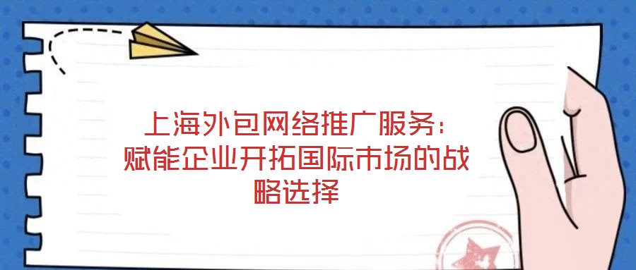 上海外包網(wǎng)絡(luò)推廣服務(wù):賦能企業(yè)開拓國(guó)際市場(chǎng)的戰(zhàn)略選擇