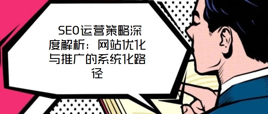 SEO運營策略深度解析:網站優化與推廣的系統化路徑
