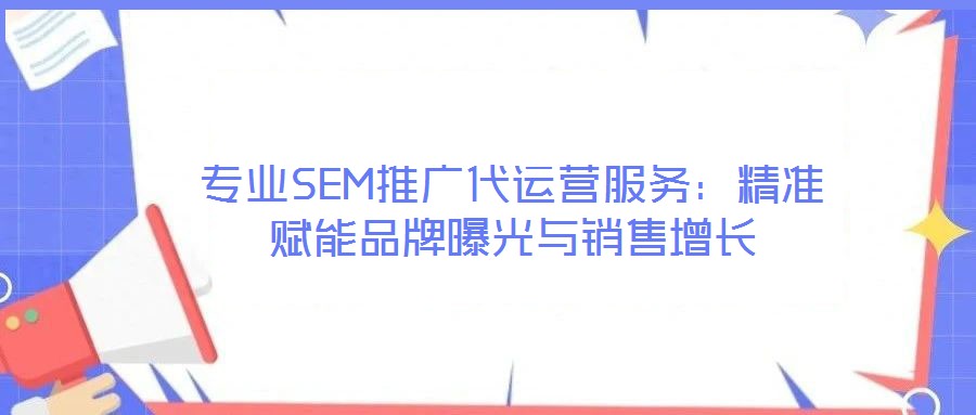 專業SEM推廣代運營服務：精準賦能品牌曝光與銷售增長