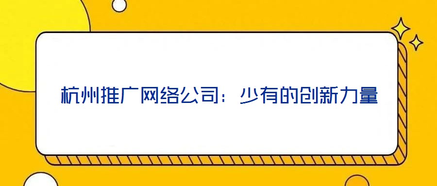 杭州推廣網(wǎng)絡(luò)公司:少有的創(chuàng)新力量