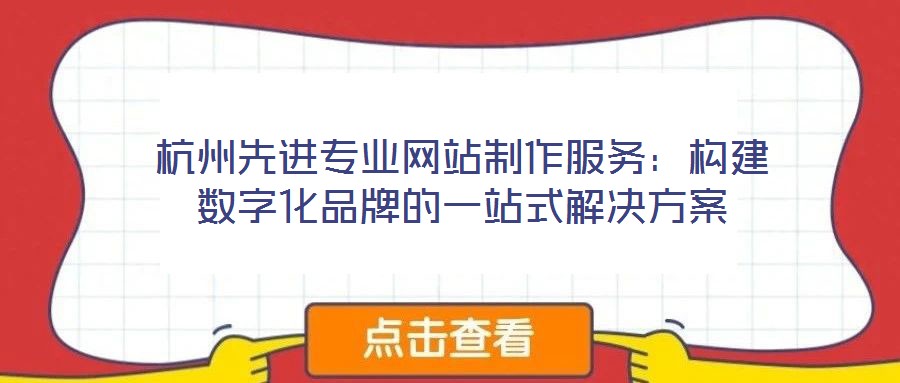杭州先進專業網站制作服務:構建數字化品牌的一站式解決方案