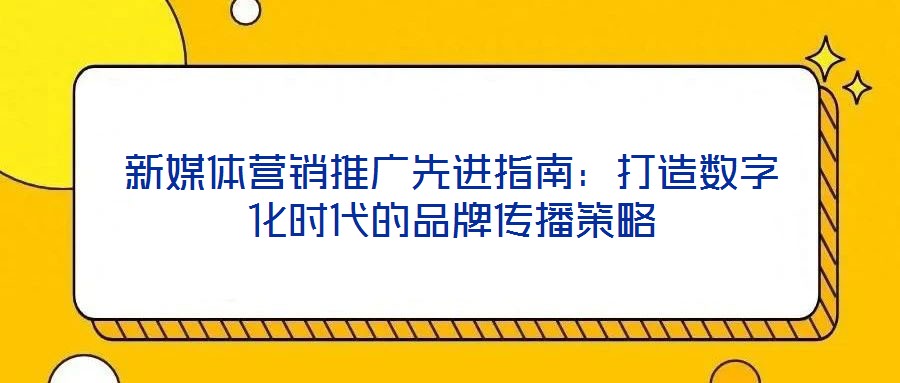 新媒體營(yíng)銷推廣先進(jìn)指南:打造數(shù)字化時(shí)代的品牌傳播策略