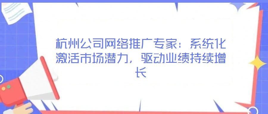 杭州公司網(wǎng)絡(luò)推廣專家:系統(tǒng)化激活市場潛力,驅(qū)動業(yè)績持續(xù)增長