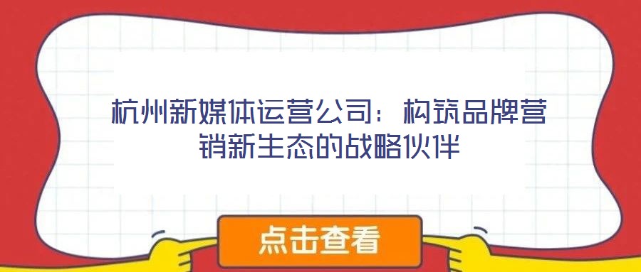 杭州新媒體運(yùn)營公司:構(gòu)筑品牌營銷新生態(tài)的戰(zhàn)略伙伴