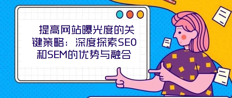 提高網站曝光度的關鍵策略:深度探索SEO和SEM的優勢與融合