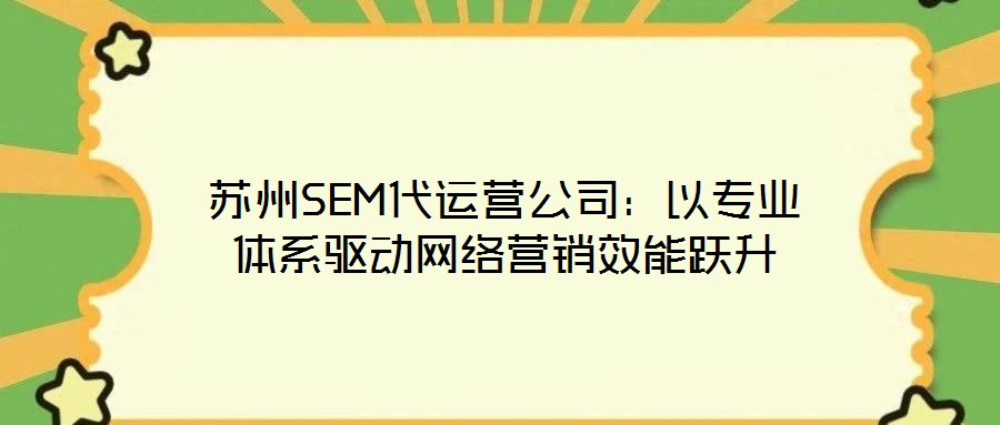 蘇州SEM代運營公司：以專業體系驅動網絡營銷效能躍升