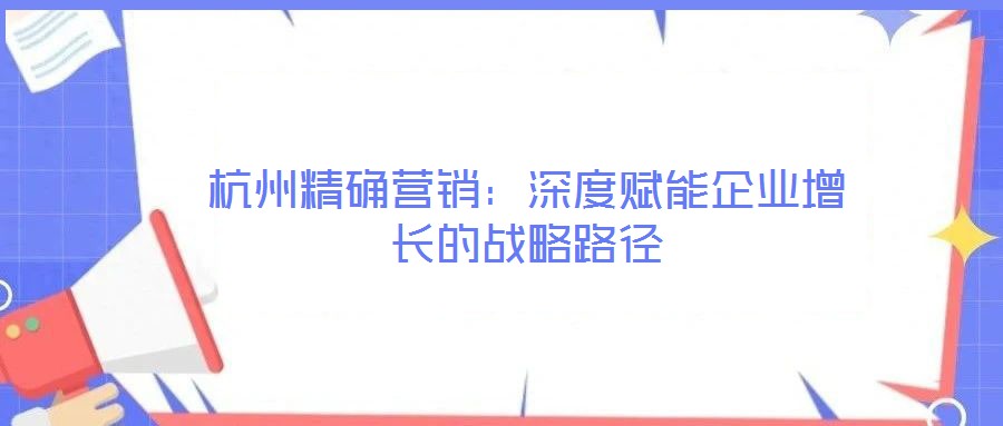 杭州精確營銷:深度賦能企業(yè)增長的戰(zhàn)略路徑