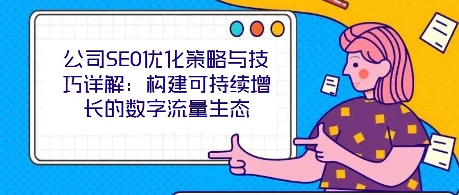 公司SEO優化策略與技巧詳解:構建可持續增長的數字流量生態