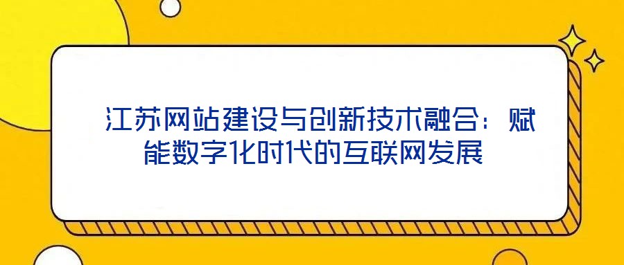 江蘇網站建設與創新技術融合:賦能數字化時代的互聯網發展