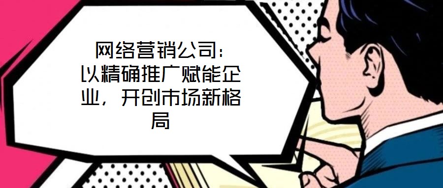  網絡營銷公司：以精確推廣賦能企業，開創市場新格局
