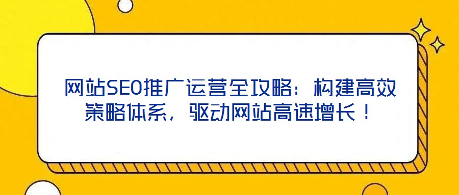 網站SEO推廣運營全攻略:構建高效策略體系,驅動網站高速增長!