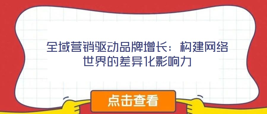 全域營銷驅動品牌增長:構建網絡世界的差異化影響力