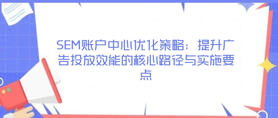 SEM賬戶中心優(yōu)化策略:提升廣告投放效能的核心路徑與實(shí)施要點(diǎn)