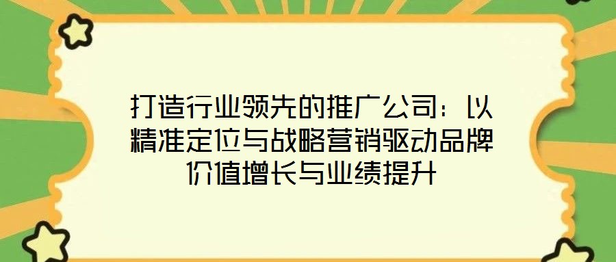 打造行業(yè)領(lǐng)先的推廣公司:以精準定位與戰(zhàn)略營銷驅(qū)動品牌價值增長與業(yè)績提升