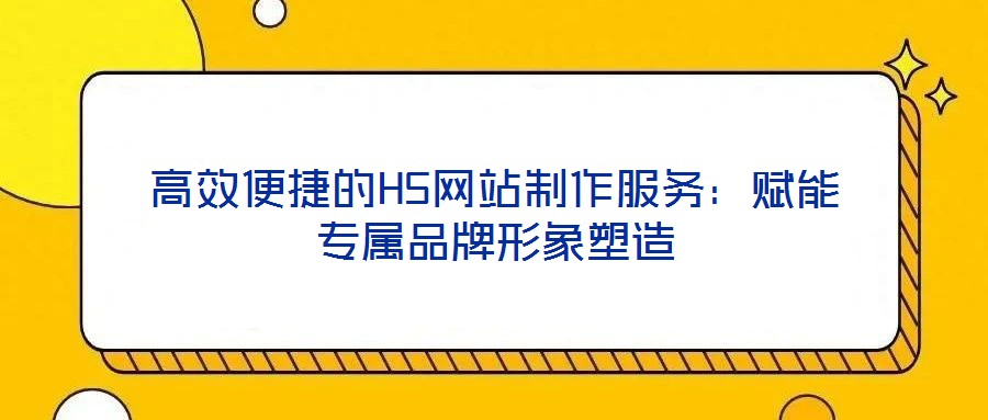 高效便捷的H5網站制作服務:賦能專屬品牌形象塑造