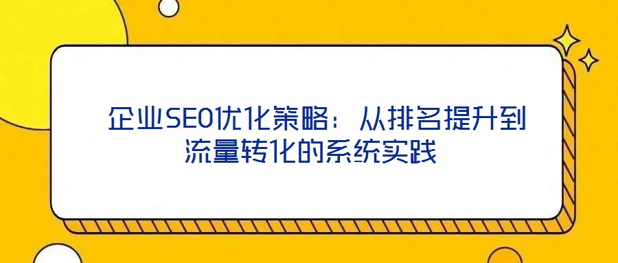  企業(yè)SEO優(yōu)化策略：從排名提升到流量轉(zhuǎn)化的系統(tǒng)實踐