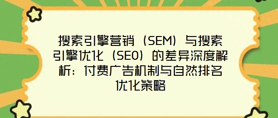 搜索引擎營(yíng)銷(SEM)與搜索引擎優(yōu)化(SEO)的差異深度解析:付費(fèi)廣告機(jī)制與自然排名優(yōu)化策略