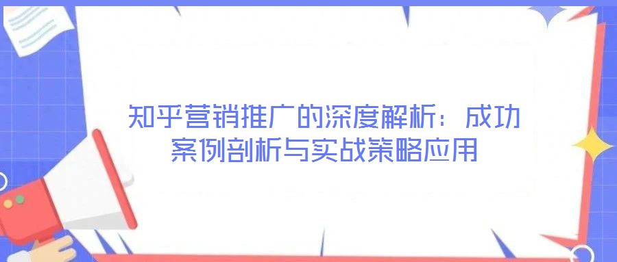 知乎營銷推廣的深度解析:成功案例剖析與實戰(zhàn)策略應(yīng)用