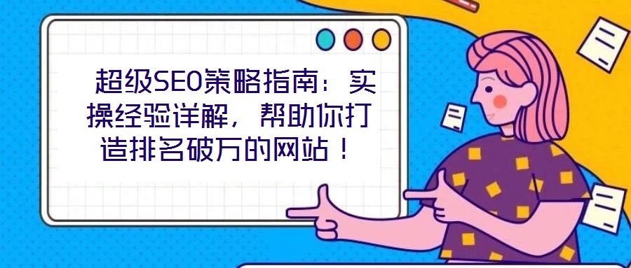 超級(jí)SEO策略指南:實(shí)操經(jīng)驗(yàn)詳解,幫助你打造排名破萬(wàn)的網(wǎng)站!