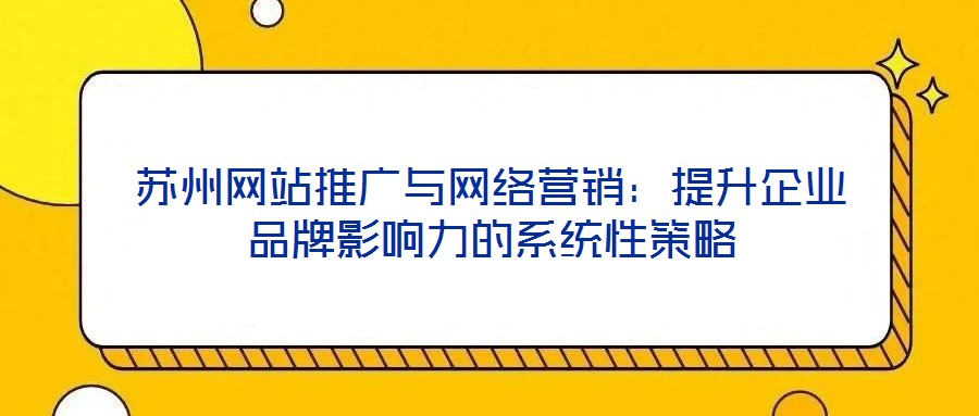 蘇州網站推廣與網絡營銷:提升企業品牌影響力的系統性策略