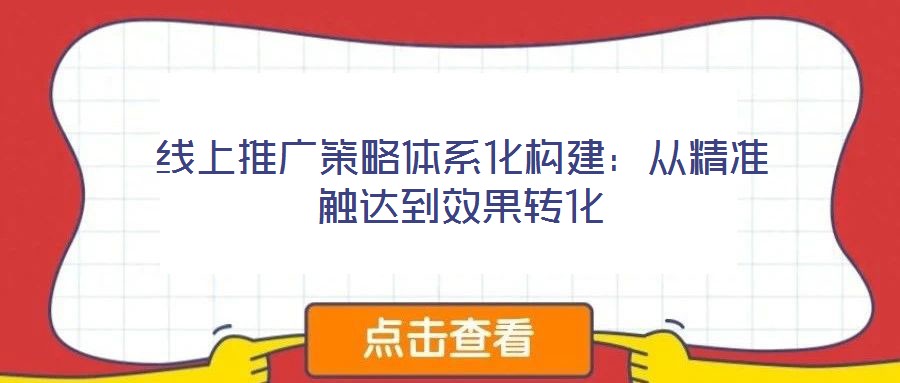 線上推廣策略體系化構建:從精準觸達到效果轉化