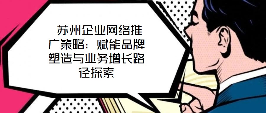 蘇州企業(yè)網(wǎng)絡(luò)推廣策略:賦能品牌塑造與業(yè)務(wù)增長(zhǎng)路徑探索